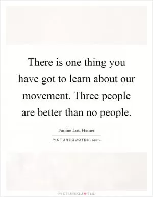 There is one thing you have got to learn about our movement. Three people are better than no people Picture Quote #1