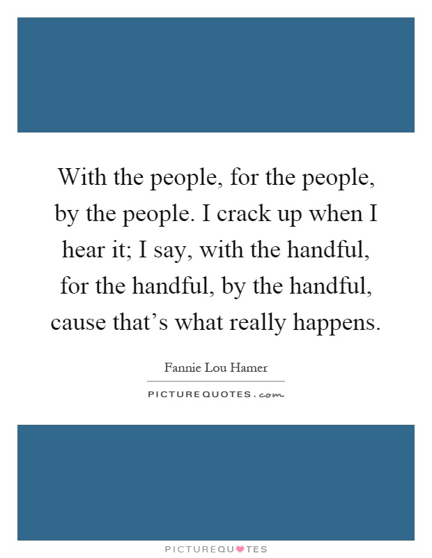 With the people, for the people, by the people. I crack up when I hear it; I say, with the handful, for the handful, by the handful, cause that's what really happens Picture Quote #1