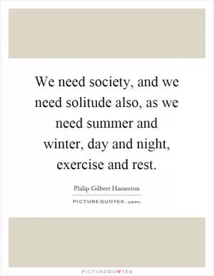 We need society, and we need solitude also, as we need summer and winter, day and night, exercise and rest Picture Quote #1