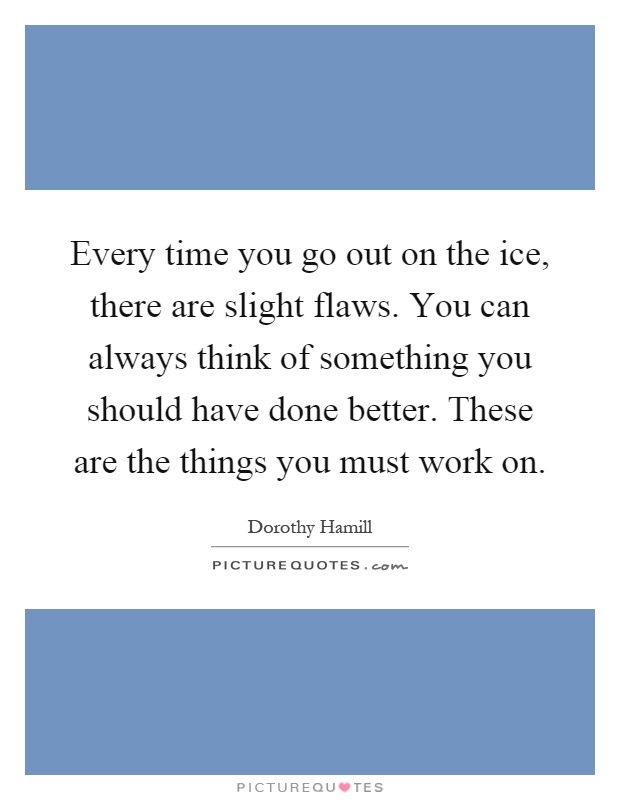 Every time you go out on the ice, there are slight flaws. You can always think of something you should have done better. These are the things you must work on Picture Quote #1