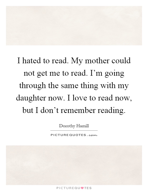 I hated to read. My mother could not get me to read. I'm going through the same thing with my daughter now. I love to read now, but I don't remember reading Picture Quote #1