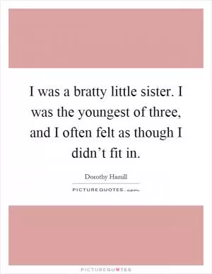 I was a bratty little sister. I was the youngest of three, and I often felt as though I didn’t fit in Picture Quote #1