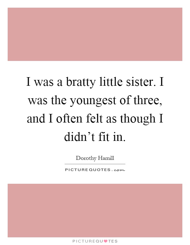 I was a bratty little sister. I was the youngest of three, and I often felt as though I didn't fit in Picture Quote #1