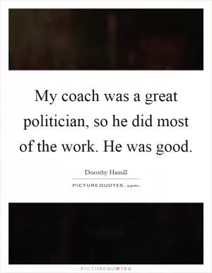 My coach was a great politician, so he did most of the work. He was good Picture Quote #1