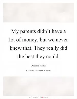 My parents didn’t have a lot of money, but we never knew that. They really did the best they could Picture Quote #1