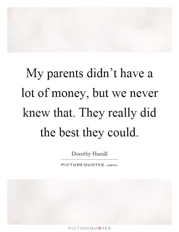 My parents didn't have a lot of money, but we never knew that. They really did the best they could Picture Quote #1