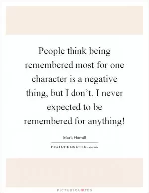 People think being remembered most for one character is a negative thing, but I don’t. I never expected to be remembered for anything! Picture Quote #1