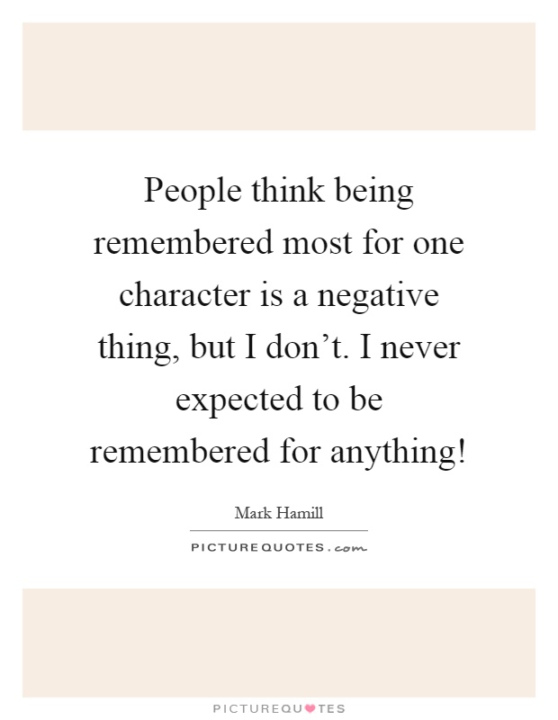 People think being remembered most for one character is a negative thing, but I don't. I never expected to be remembered for anything! Picture Quote #1