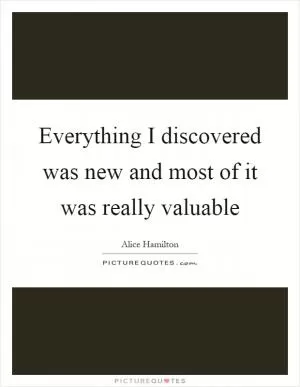 Everything I discovered was new and most of it was really valuable Picture Quote #1