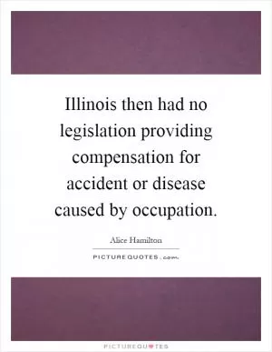 Illinois then had no legislation providing compensation for accident or disease caused by occupation Picture Quote #1