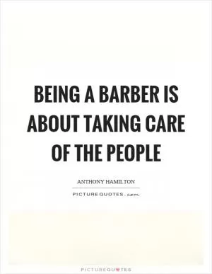 Being a barber is about taking care of the people Picture Quote #1