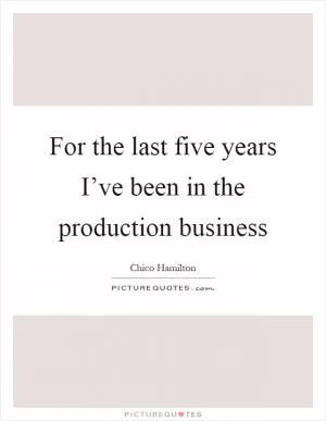For the last five years I’ve been in the production business Picture Quote #1