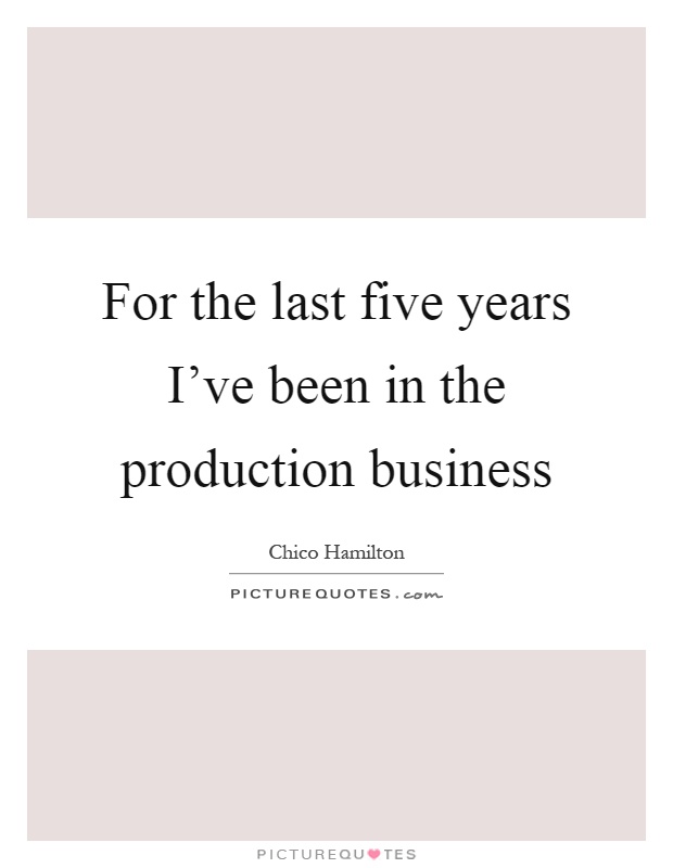 For the last five years I've been in the production business Picture Quote #1