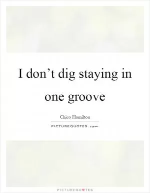 I don’t dig staying in one groove Picture Quote #1