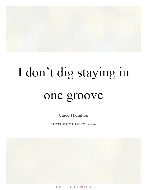 I don't dig staying in one groove Picture Quote #1