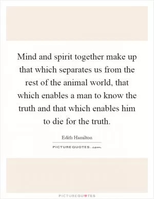 Mind and spirit together make up that which separates us from the rest of the animal world, that which enables a man to know the truth and that which enables him to die for the truth Picture Quote #1
