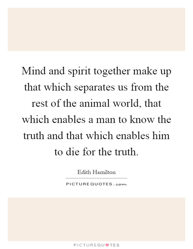 Mind and spirit together make up that which separates us from the rest of the animal world, that which enables a man to know the truth and that which enables him to die for the truth Picture Quote #1
