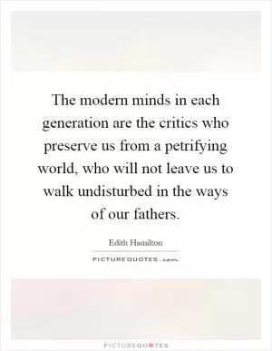 The modern minds in each generation are the critics who preserve us from a petrifying world, who will not leave us to walk undisturbed in the ways of our fathers Picture Quote #1