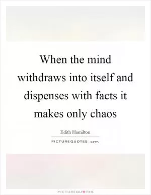 When the mind withdraws into itself and dispenses with facts it makes only chaos Picture Quote #1