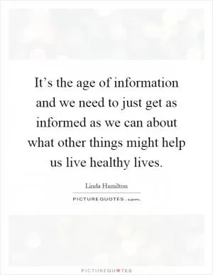 It’s the age of information and we need to just get as informed as we can about what other things might help us live healthy lives Picture Quote #1