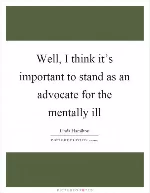 Well, I think it’s important to stand as an advocate for the mentally ill Picture Quote #1