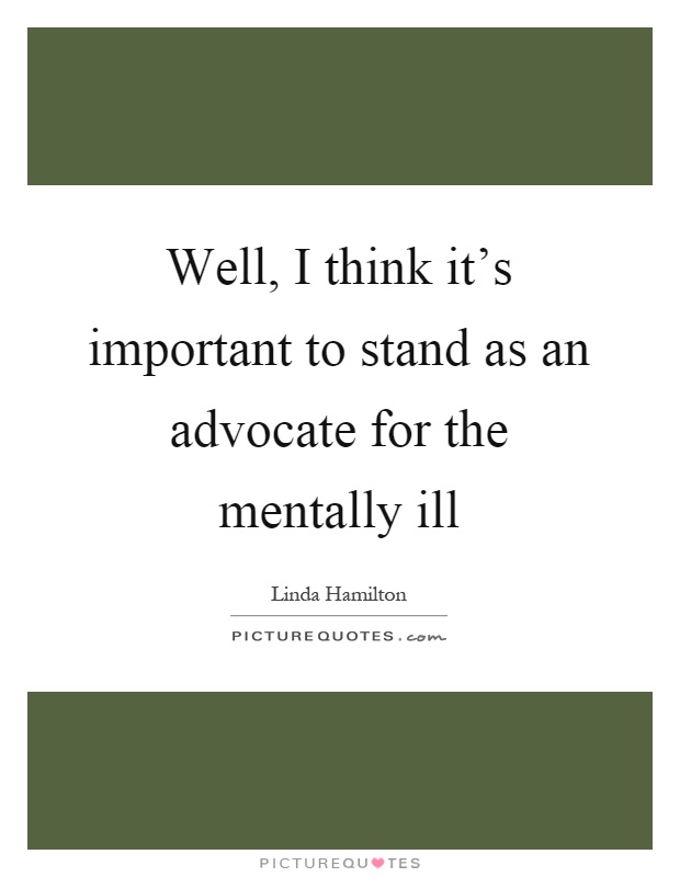 Well, I think it's important to stand as an advocate for the mentally ill Picture Quote #1