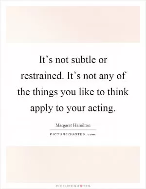 It’s not subtle or restrained. It’s not any of the things you like to think apply to your acting Picture Quote #1