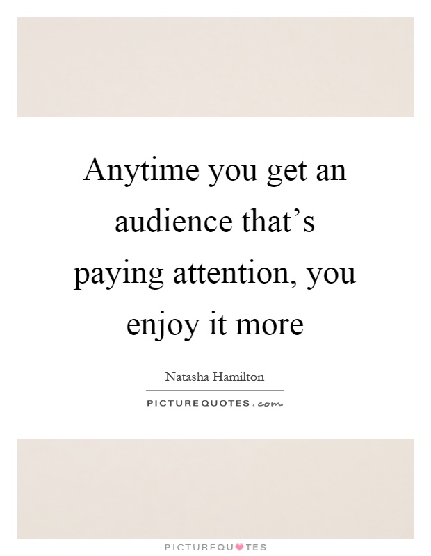 Anytime you get an audience that's paying attention, you enjoy it more Picture Quote #1