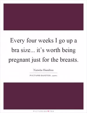 Every four weeks I go up a bra size... it’s worth being pregnant just for the breasts Picture Quote #1
