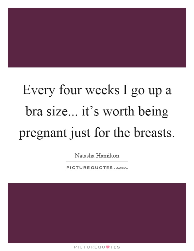 Every four weeks I go up a bra size... it's worth being pregnant just for the breasts Picture Quote #1