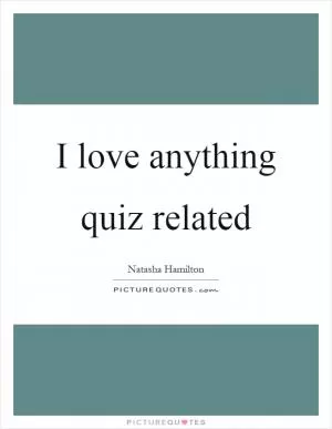 I love anything quiz related Picture Quote #1