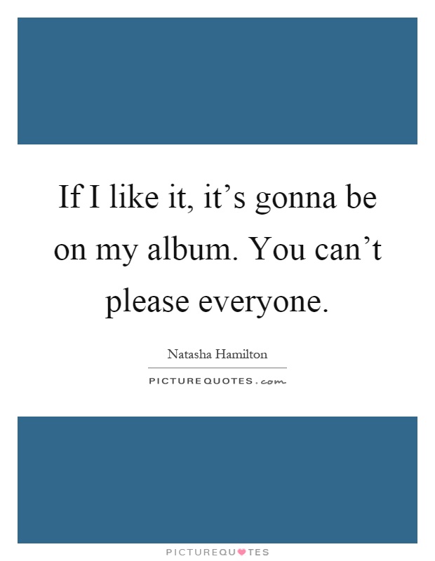 If I like it, it's gonna be on my album. You can't please everyone Picture Quote #1