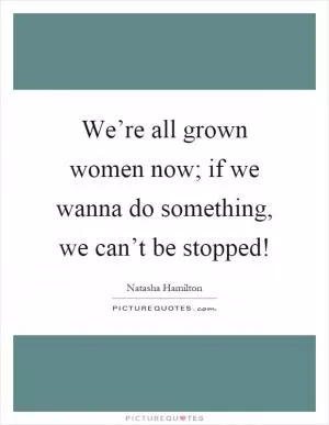 We’re all grown women now; if we wanna do something, we can’t be stopped! Picture Quote #1