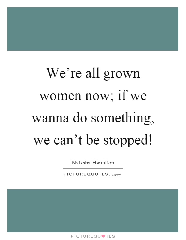 We're all grown women now; if we wanna do something, we can't be stopped! Picture Quote #1