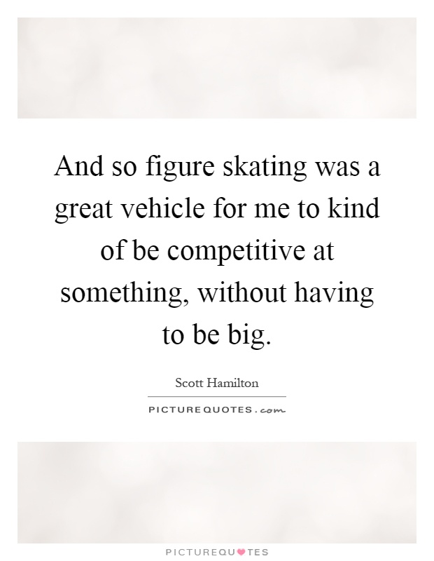 And so figure skating was a great vehicle for me to kind of be competitive at something, without having to be big Picture Quote #1