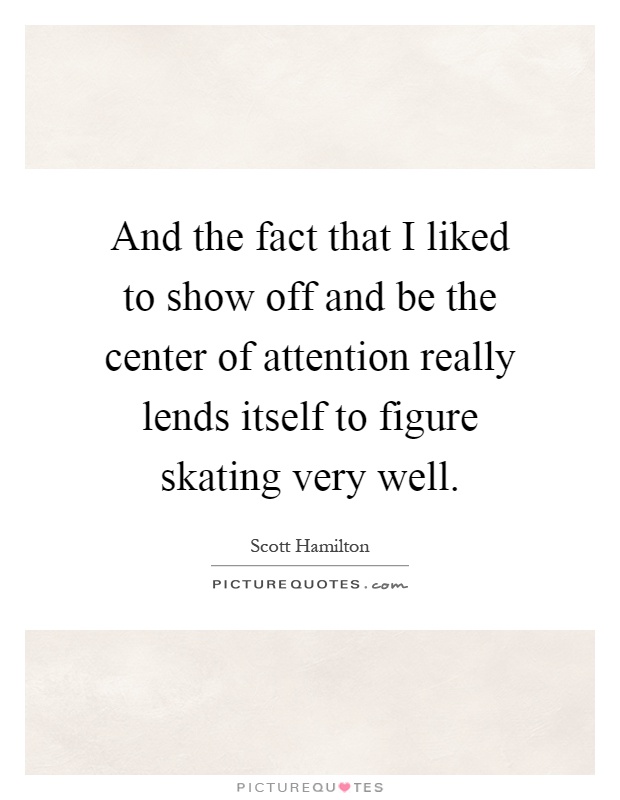 And the fact that I liked to show off and be the center of attention really lends itself to figure skating very well Picture Quote #1