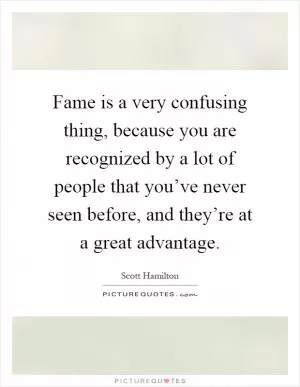 Fame is a very confusing thing, because you are recognized by a lot of people that you’ve never seen before, and they’re at a great advantage Picture Quote #1