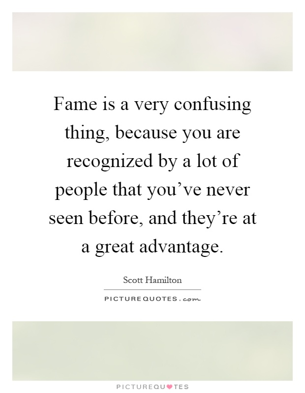 Fame is a very confusing thing, because you are recognized by a lot of people that you've never seen before, and they're at a great advantage Picture Quote #1