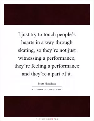 I just try to touch people’s hearts in a way through skating, so they’re not just witnessing a performance, they’re feeling a performance and they’re a part of it Picture Quote #1