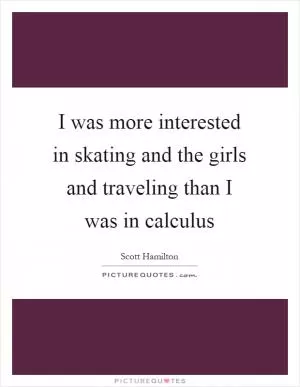 I was more interested in skating and the girls and traveling than I was in calculus Picture Quote #1