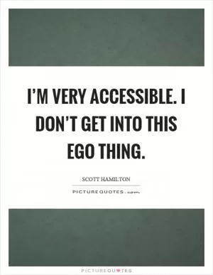 I’m very accessible. I don’t get into this ego thing Picture Quote #1