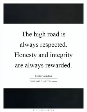 The high road is always respected. Honesty and integrity are always rewarded Picture Quote #1