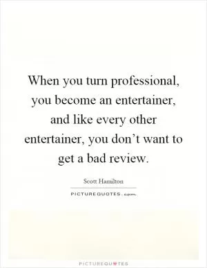 When you turn professional, you become an entertainer, and like every other entertainer, you don’t want to get a bad review Picture Quote #1