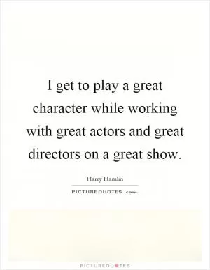 I get to play a great character while working with great actors and great directors on a great show Picture Quote #1