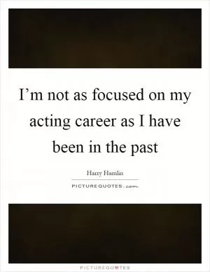 I’m not as focused on my acting career as I have been in the past Picture Quote #1