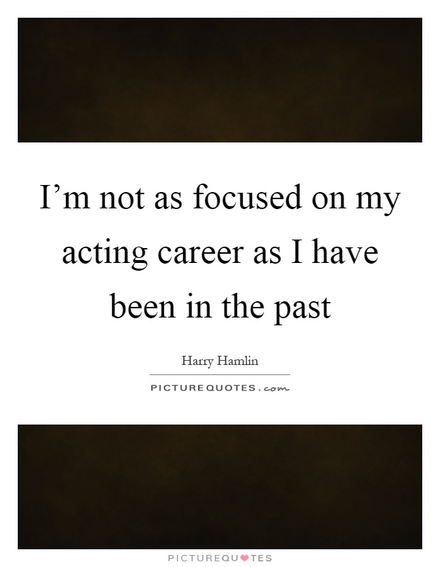 I'm not as focused on my acting career as I have been in the past Picture Quote #1