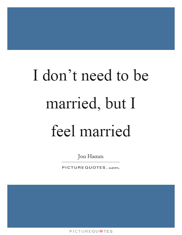 I don't need to be married, but I feel married Picture Quote #1