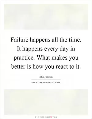 Failure happens all the time. It happens every day in practice. What makes you better is how you react to it Picture Quote #1
