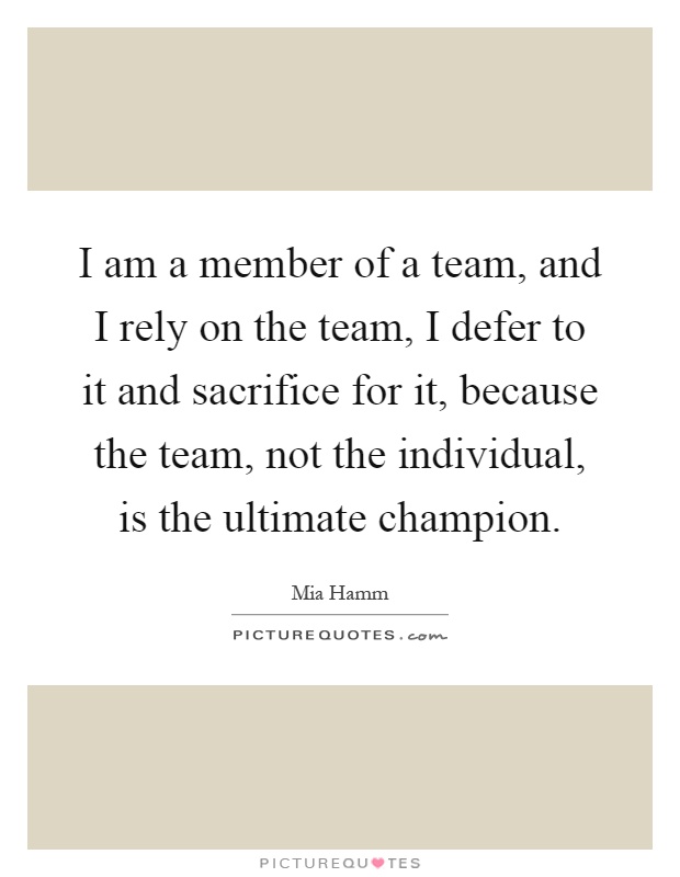 I am a member of a team, and I rely on the team, I defer to it and sacrifice for it, because the team, not the individual, is the ultimate champion Picture Quote #1
