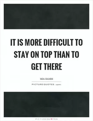 It is more difficult to stay on top than to get there Picture Quote #1